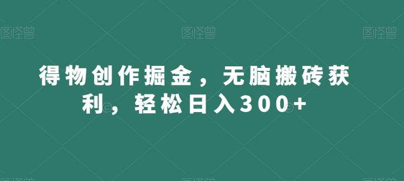 得物创作掘金，无脑搬砖获利，轻松日入300+【揭秘】-爱找项目网