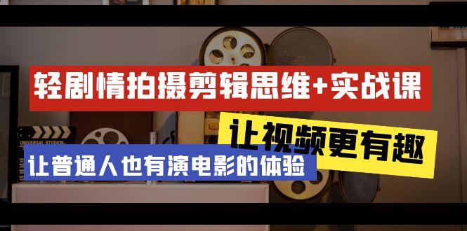 轻剧情+拍摄剪辑思维实战课 让视频更有趣 让普通人也有演电影的体验-23节课-爱找项目网