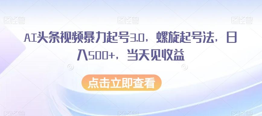 AI头条视频暴力起号3.0，螺旋起号法，日入500+，当天见收益【揭秘】-爱找项目网