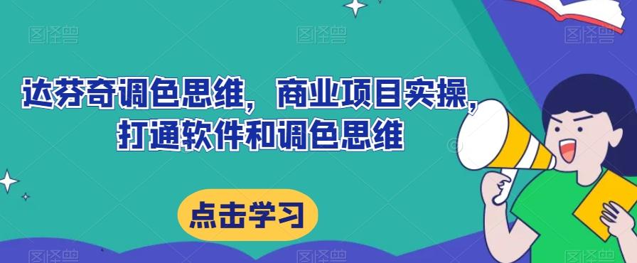 达芬奇调色思维，商业项目实操，打通软件和调色思维-爱找项目网