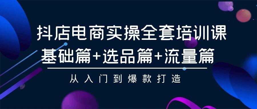 (9604期)抖店电商实操全套培训课：基础篇+选品篇+流量篇，从入门到爆款打造-爱找项目网