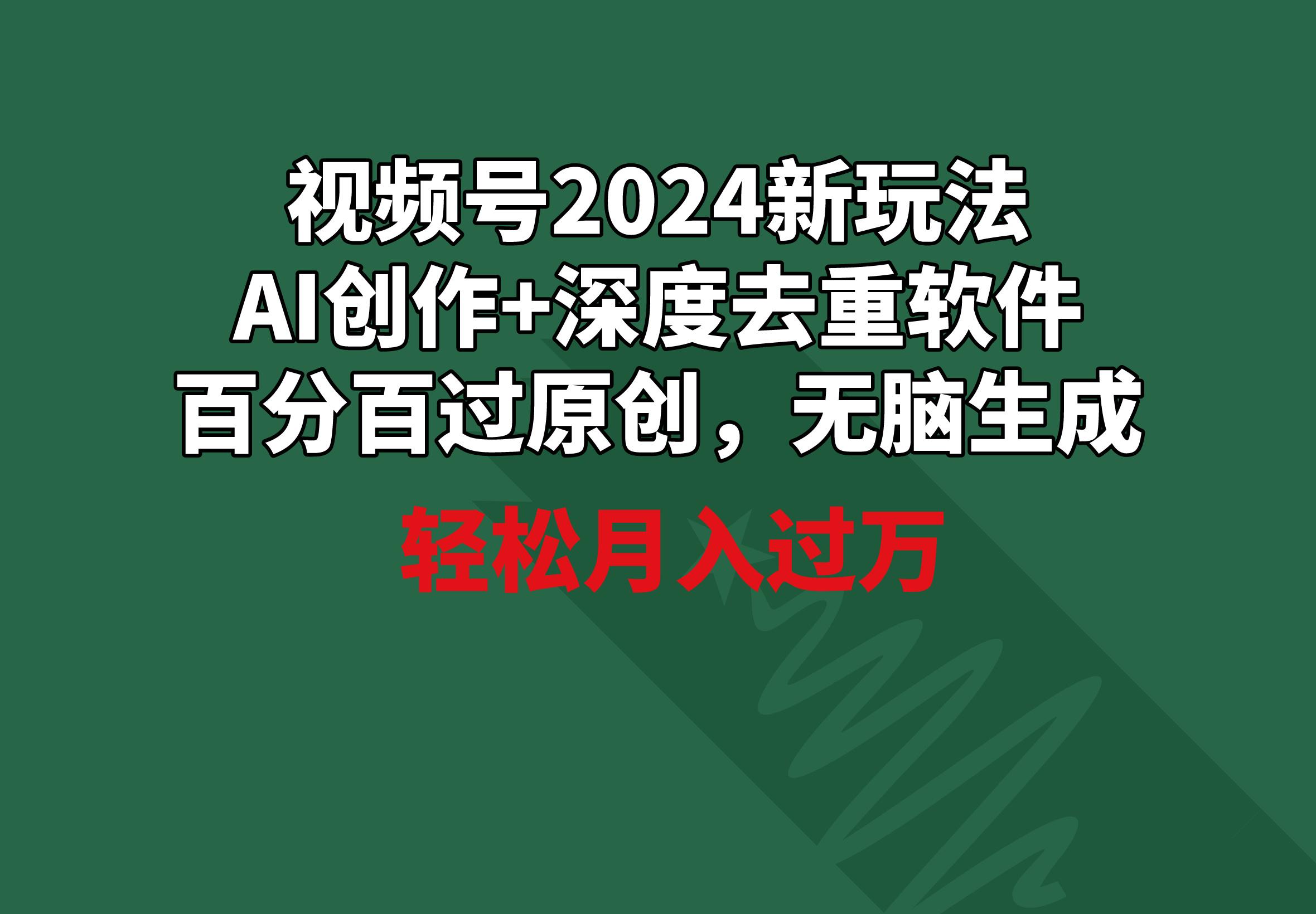 视频号2024新玩法，AI创作+深度去重软件 百分百过原创，无脑生成，月入过万-爱找项目网