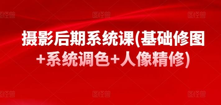 摄影后期系统课(基础修图+系统调色+人像精修)-爱找项目网