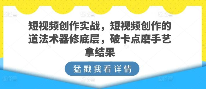短视频创作实战，短视频创作的道法术器修底层，破卡点磨手艺拿结果-爱找项目网