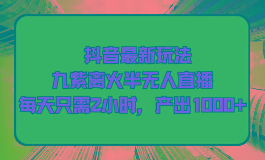(9619期)抖音最新玩法，九紫离火半无人直播，每天只需2小时，产出1000+-爱找项目网