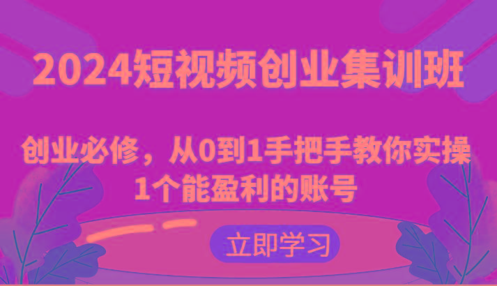 2024短视频创业集训班：创业必修，从0到1手把手教你实操1个能盈利的账号-爱找项目网