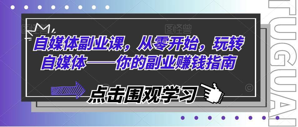 自媒体副业课，从零开始，玩转自媒体——你的副业赚钱指南-爱找项目网