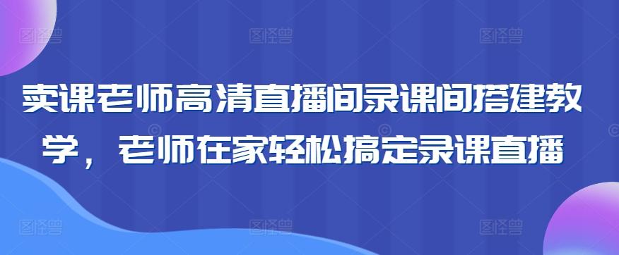 卖课老师高清直播间录课间搭建教学，老师在家轻松搞定录课直播-爱找项目网