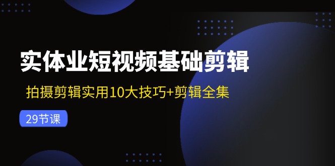 实体业短视频基础剪辑：拍摄剪辑实用10大技巧+剪辑全集(29节-爱找项目网