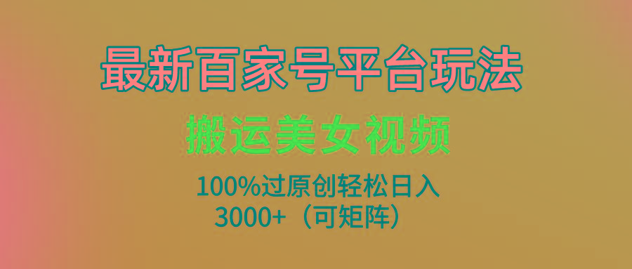 (9852期)最新百家号平台玩法，搬运美女视频100%过原创大揭秘，轻松日入3000+(可…-爱找项目网