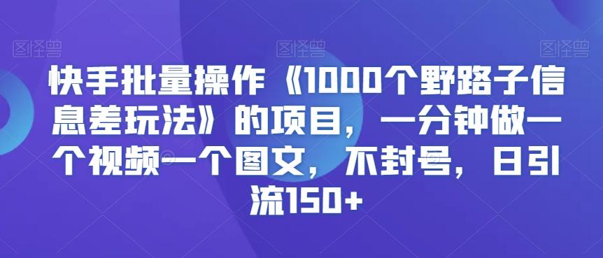快手批量操作《1000个野路子信息差玩法》的项目，一分钟做一个视频一个图文，不封号，日引流150+【揭秘】-爱找项目网