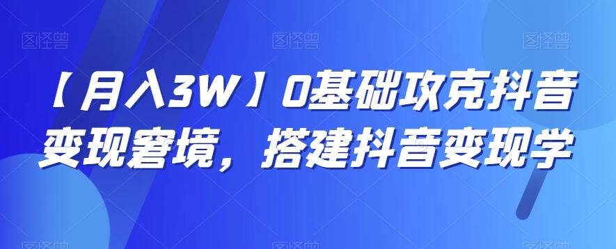 【月入3W】0基础攻克抖音变现窘境，搭建抖音变现学-爱找项目网