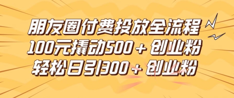 朋友圈高效付费投放全流程，100元撬动500+创业粉，日引流300加精准创业粉【揭秘】-爱找项目网