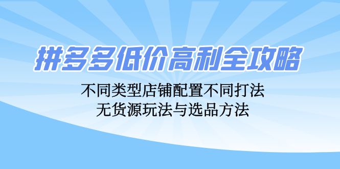 拼多多低价高利全攻略：不同类型店铺配置不同打法，无货源玩法与选品方法-爱找项目网