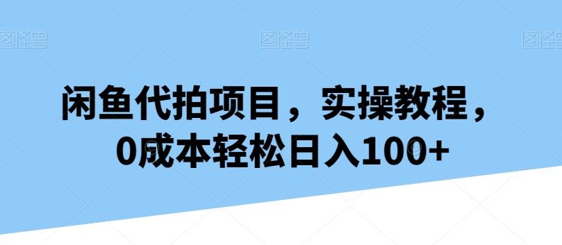 闲鱼代拍项目，实操教程，0成本轻松日入100+-爱找项目网