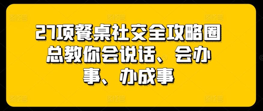 27项餐桌社交全攻略圈总教你会说话、会办事、办成事-爱找项目网