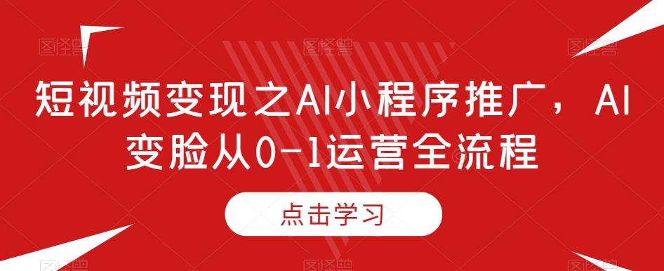 短视频变现之AI小程序推广，AI变脸从0-1运营全流程-爱找项目网
