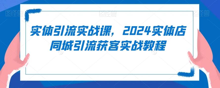实体引流实战课，2024实体店同城引流获客实战教程-爱找项目网
