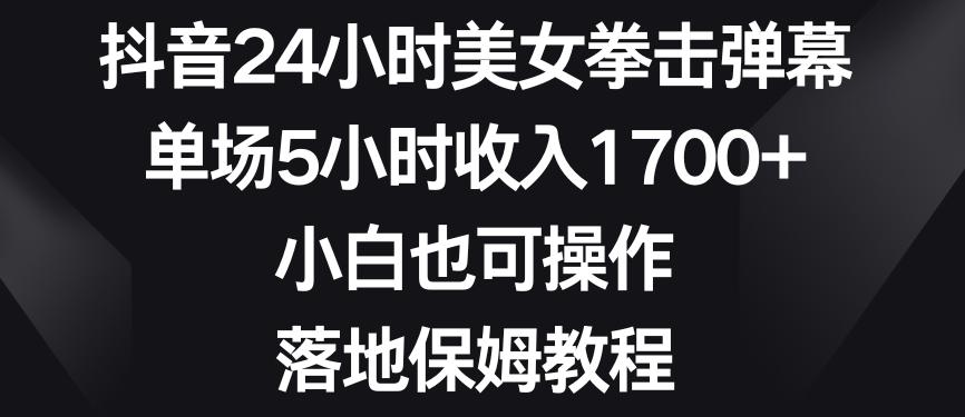 抖音24小时美女拳击弹幕，单场5小时收入1700+，小白也可操作，落地保姆教程【揭秘】-爱找项目网