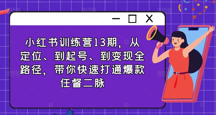 小红书训练营13期，从定位、到起号、到变现全路径，带你快速打通爆款任督二脉-爱找项目网