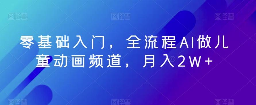 零基础入门，全流程AI做儿童动画频道，月入2W+-爱找项目网