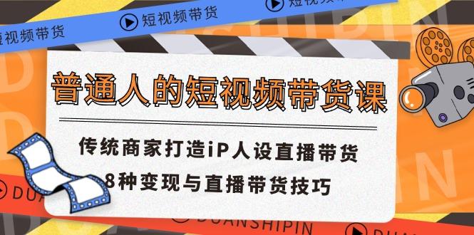 普通人的短视频带货课 传统商家打造iP人设直播带货 8种变现与直播带货技巧-爱找项目网