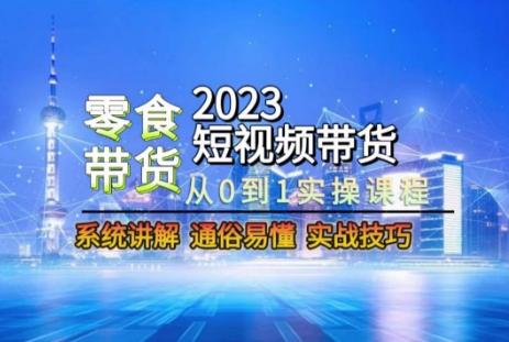 2023短视频带货-零食赛道，从0-1实操课程，系统讲解实战技巧-爱找项目网