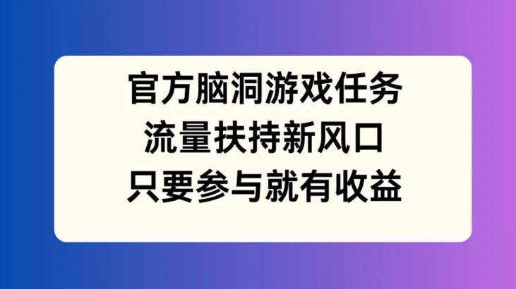 官方脑洞游戏任务，流量扶持新风口，只要参与就有收益【揭秘】-爱找项目网