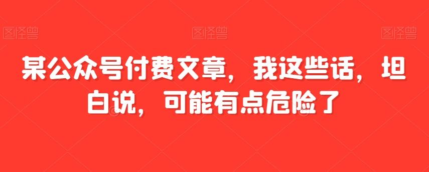 某公众号付费文章，我这些话，坦白说，可能有点危险了-爱找项目网