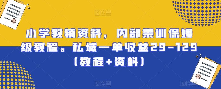 小学教辅资料，内部集训保姆级教程。私域一单收益29-129（教程+资料）-爱找项目网