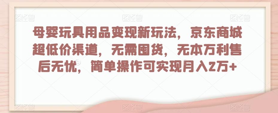 母婴玩具用品变现新玩法，京东商城超低价渠道，简单操作可实现月入2万+【揭秘】-爱找项目网