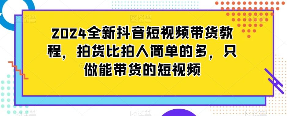2024全新抖音短视频带货教程，拍货比拍人简单的多，只做能带货的短视频-爱找项目网