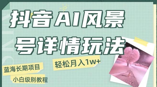 抖音AI风景号月入1万+详细教程玩法手机即可制作，小白轻松上手-爱找项目网