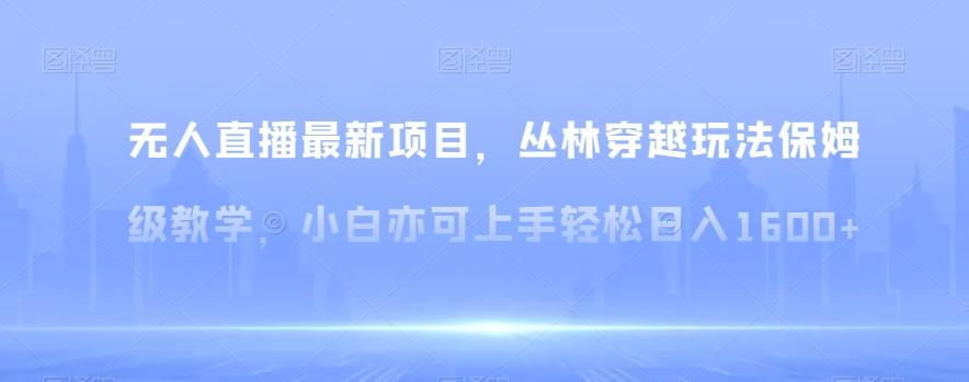 无人直播最新项目，丛林穿越玩法保姆级教学，小白亦可上手轻松日入1600+【揭秘】-爱找项目网