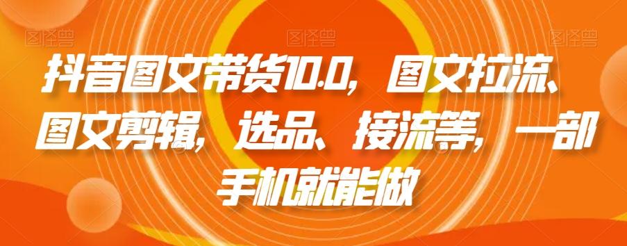 抖音图文带货10.0，图文拉流、图文剪辑，选品、接流等，一部手机就能做-爱找项目网
