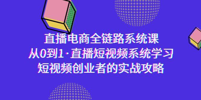直播电商-全链路系统课，从0到1·直播短视频系统学习，短视频创业者的实战-爱找项目网