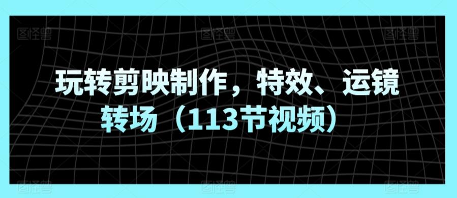 玩转剪映制作，特效、运镜转场(113节视频)-爱找项目网