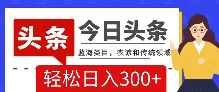 AI头条传统和农谚领域，蓝海类目，搬运+AI优化，轻松日入300+【揭秘】-爱找项目网