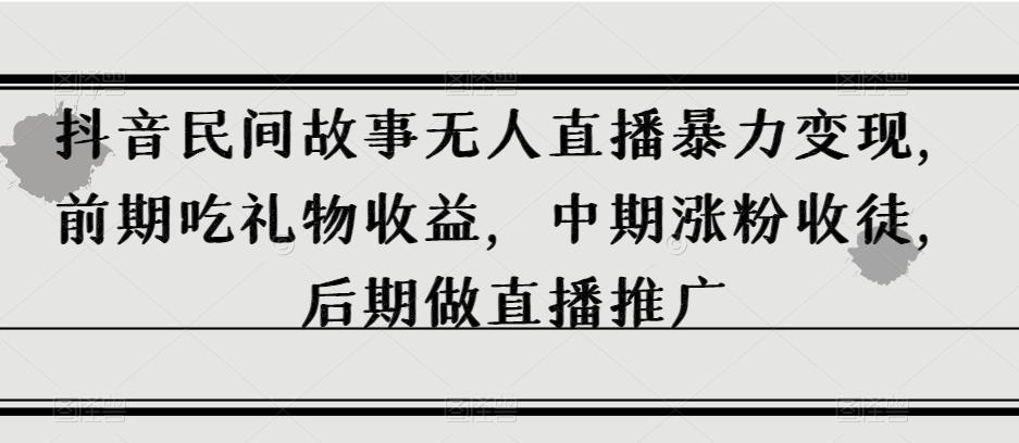 抖音民间故事无人直播暴力变现，前期吃礼物收益，中期涨粉收徒，后期做直播推广【揭秘】-爱找项目网
