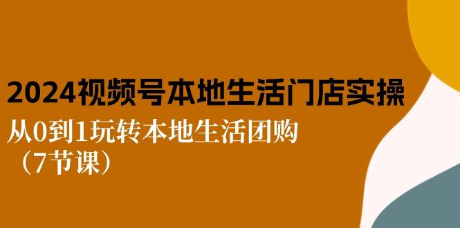 2024视频号短视频本地生活门店实操：从0到1玩转本地生活团购(7节课-爱找项目网