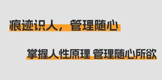痕迹识人，管理随心：掌握人性原理 管理随心所欲(31节课)-爱找项目网