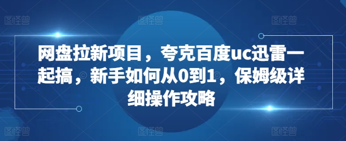 网盘拉新项目，夸克百度uc迅雷一起搞，新手如何从0到1，保姆级详细操作攻略-爱找项目网