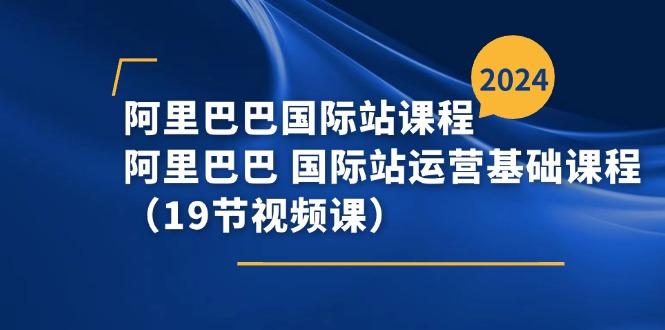 阿里巴巴-国际站课程，阿里巴巴 国际站运营基础课程(19节视频课-爱找项目网