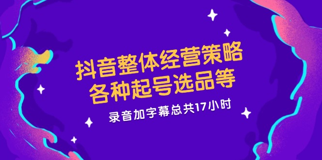 抖音整体经营策略，各种起号选品等  录音加字幕总共17小时-爱找项目网