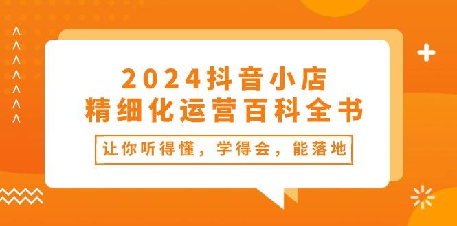 2024抖音小店-精细化运营百科全书：让你听得懂，学得会，能落地(34节课-爱找项目网