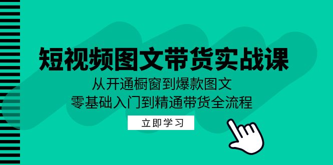 短视频图文带货实战课：从开通橱窗到爆款图文，零基础入门到精通带货-爱找项目网
