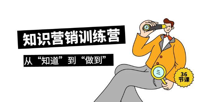 (9512期)知识营销训练营·实操班，从“知道”到“做到”(36节课)-爱找项目网