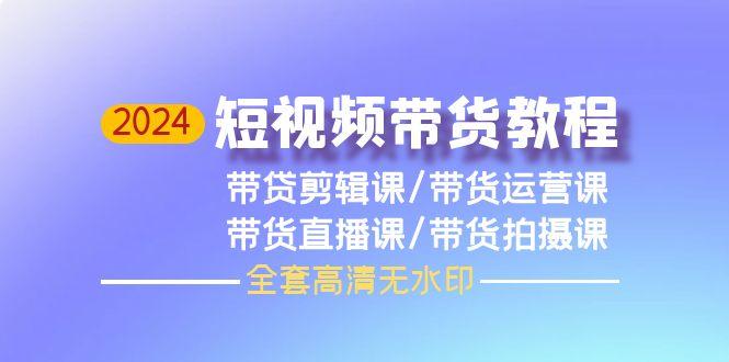(9929期)2024短视频带货教程，剪辑课+运营课+直播课+拍摄课(全套高清无水印)-爱找项目网