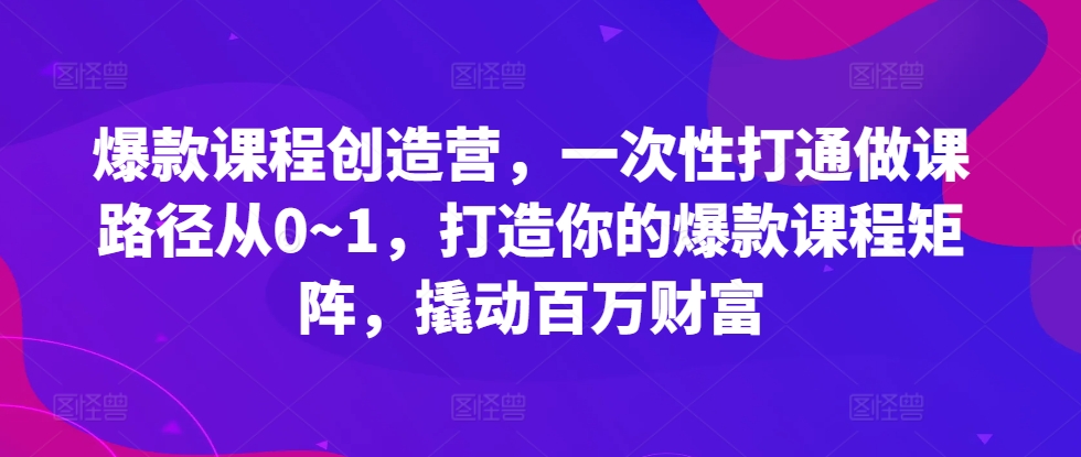 爆款课程创造营，​一次性打通做课路径从0~1，打造你的爆款课程矩阵，撬动百万财富-爱找项目网