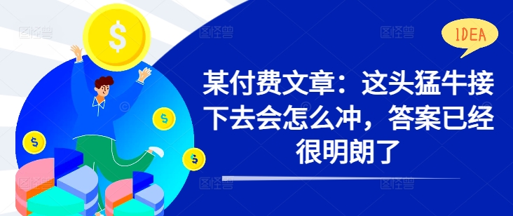某付费文章：这头猛牛接下去会怎么冲，答案已经很明朗了 !-爱找项目网